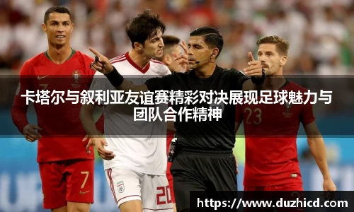 卡塔尔与叙利亚友谊赛精彩对决展现足球魅力与团队合作精神