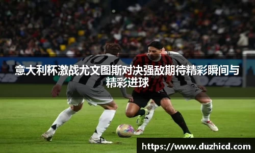 意大利杯激战尤文图斯对决强敌期待精彩瞬间与精彩进球