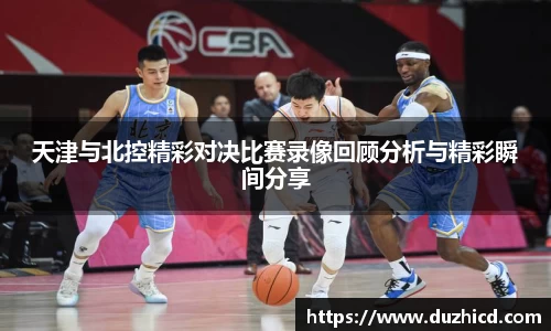 天津与北控精彩对决比赛录像回顾分析与精彩瞬间分享